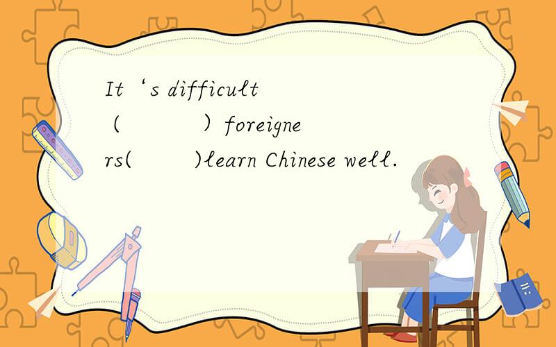 It‘s difficult (　　　）foreigners(　　 )learn Chinese well.