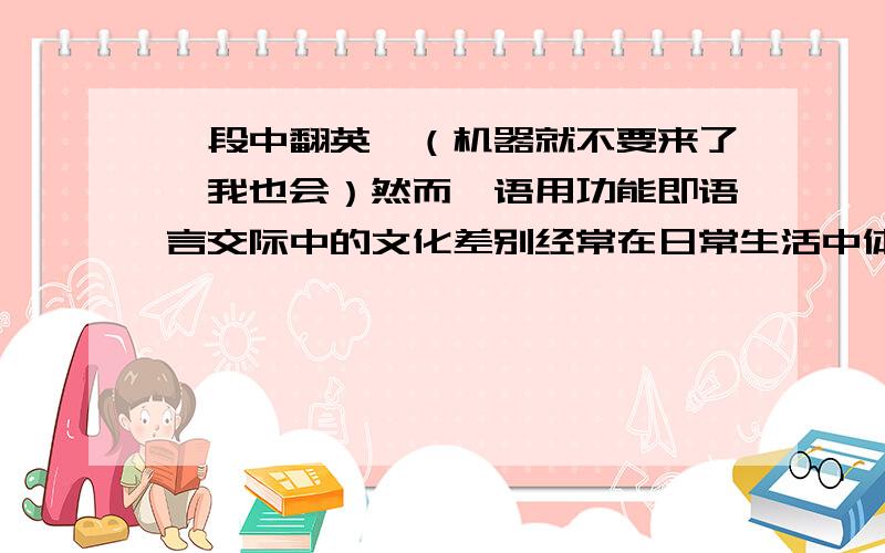 一段中翻英,（机器就不要来了,我也会）然而,语用功能即语言交际中的文化差别经常在日常生活中体现.如:中国人习惯的问候方式