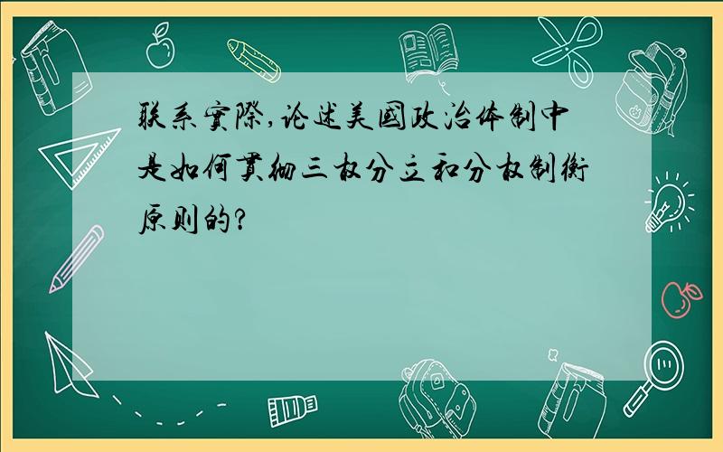 联系实际,论述美国政治体制中是如何贯彻三权分立和分权制衡原则的?