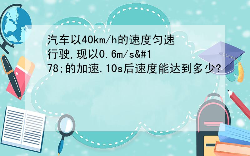 汽车以40km/h的速度匀速行驶,现以0.6m/s²的加速,10s后速度能达到多少?