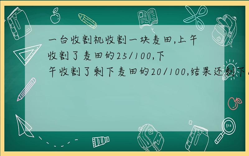 一台收割机收割一块麦田,上午收割了麦田的25/100,下午收割了剩下麦田的20/100,结果还剩下6公顷麦田未收割.这块