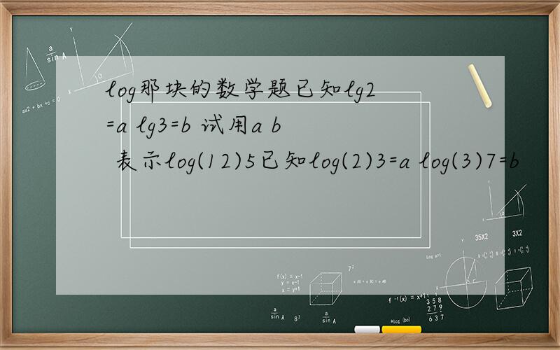 log那块的数学题已知lg2=a lg3=b 试用a b 表示log(12)5已知log(2)3=a log(3)7=b