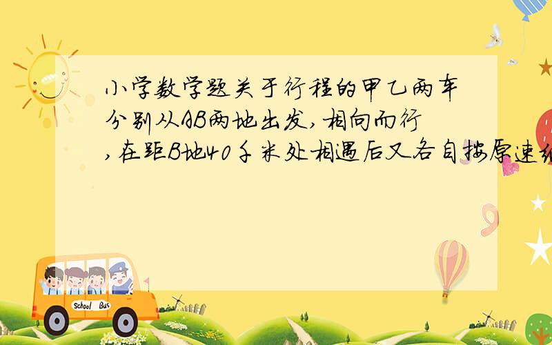 小学数学题关于行程的甲乙两车分别从AB两地出发,相向而行,在距B地40千米处相遇后又各自按原速继续行驶到达BA两地后又立