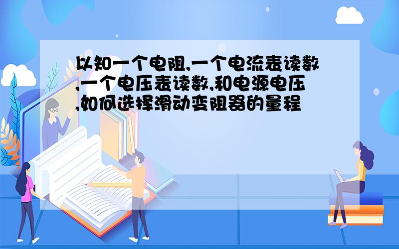 以知一个电阻,一个电流表读数,一个电压表读数,和电源电压,如何选择滑动变阻器的量程