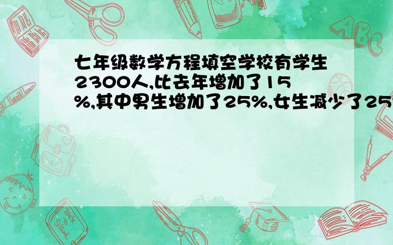 七年级数学方程填空学校有学生2300人,比去年增加了15%,其中男生增加了25%,女生减少了25%,设去年有男生x人,则