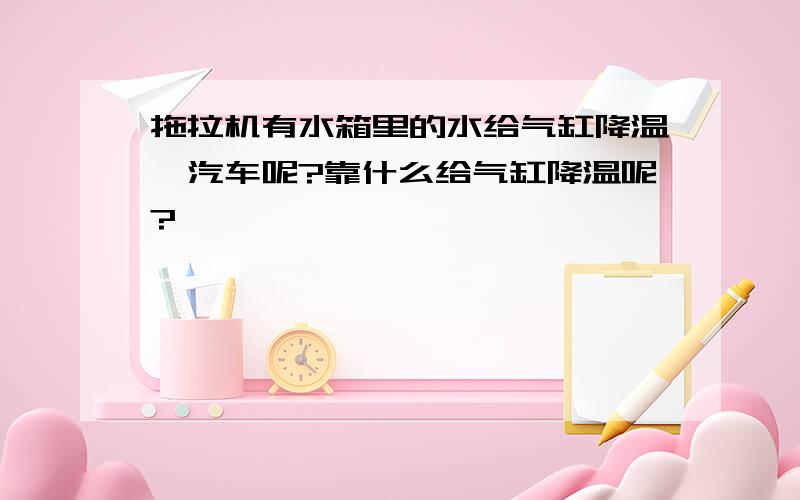 拖拉机有水箱里的水给气缸降温,汽车呢?靠什么给气缸降温呢?