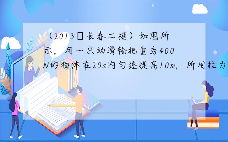 （2013•长春二模）如图所示，用一只动滑轮把重为400N的物体在20s内匀速提高10m，所用拉力为250N．求：