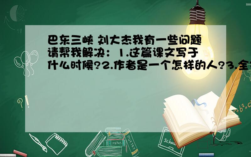 巴东三峡 刘大杰我有一些问题请帮我解决：1.这篇课文写于什么时候?2.作者是一个怎样的人?3.全文采用什么什么结构?4.