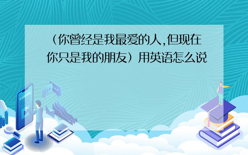 （你曾经是我最爱的人,但现在你只是我的朋友）用英语怎么说