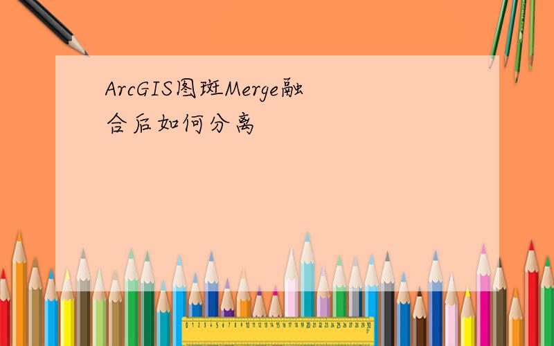 ArcGIS图斑Merge融合后如何分离