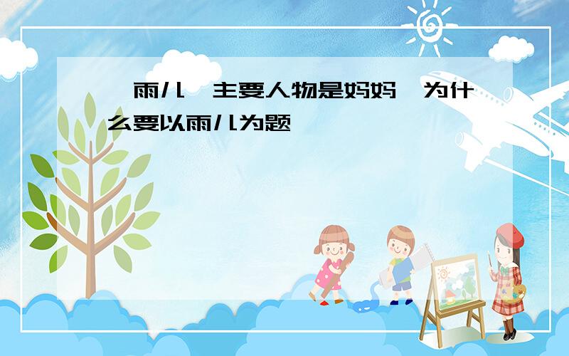 《雨儿》主要人物是妈妈,为什么要以雨儿为题