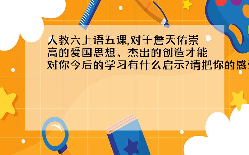 人教六上语五课,对于詹天佑崇高的爱国思想、杰出的创造才能对你今后的学习有什么启示?请把你的感受写下