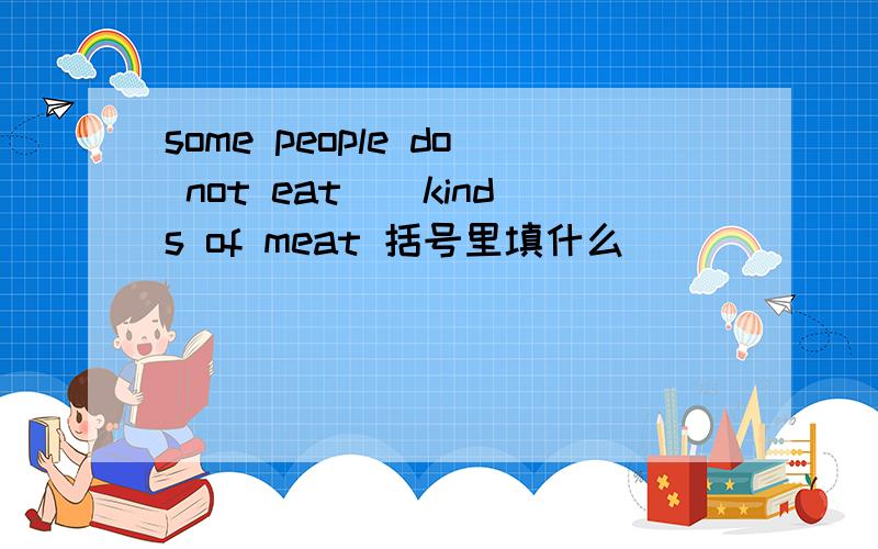 some people do not eat()kinds of meat 括号里填什么