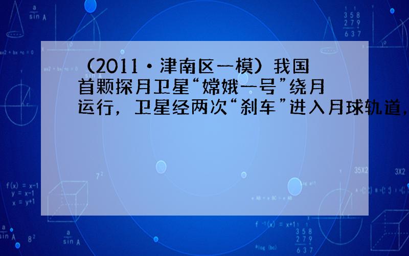 （2011•津南区一模）我国首颗探月卫星“嫦娥一号”绕月运行，卫星经两次“刹车”进入月球轨道，刹车过程中，卫星的动能将_