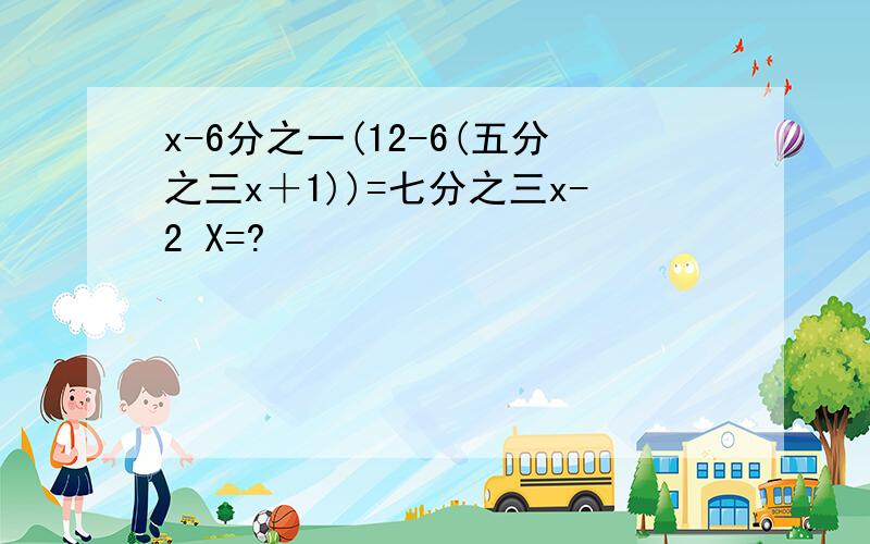 x-6分之一(12-6(五分之三x＋1))=七分之三x-2 X=?