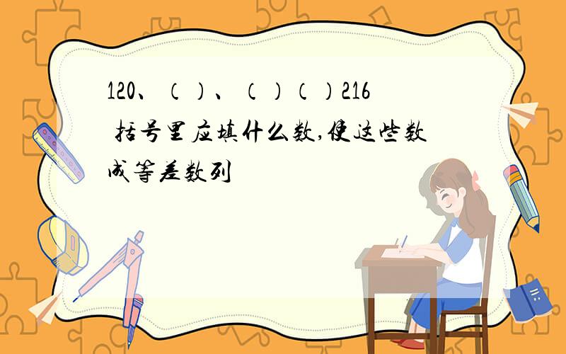 120、（）、（）（）216 括号里应填什么数,使这些数成等差数列