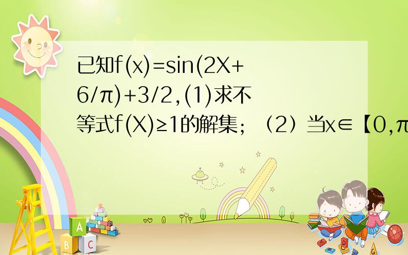 已知f(x)=sin(2X+6/π)+3/2,(1)求不等式f(X)≥1的解集；（2）当x∈【0,π/2】时,求f(x)