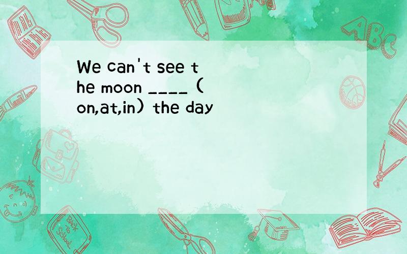 We can't see the moon ____ (on,at,in) the day