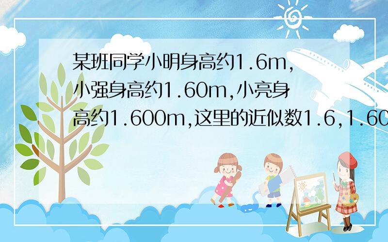 某班同学小明身高约1.6m,小强身高约1.60m,小亮身高约1.600m,这里的近似数1.6,1.60,1.600有无区