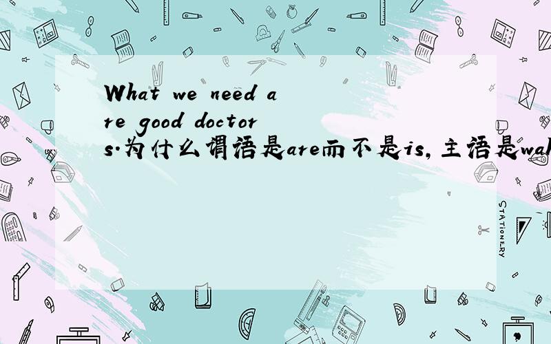 What we need are good doctors.为什么谓语是are而不是is,主语是waht啊