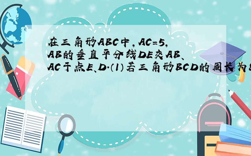 在三角形ABC中,AC=5,AB的垂直平分线DE交AB、AC于点E、D.（1）若三角形BCD的周长为8,求BC之长.