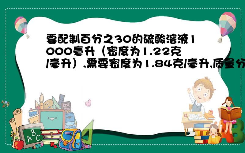 要配制百分之30的硫酸溶液1000毫升（密度为1.22克/毫升）,需要密度为1.84克/毫升,质量分数为百分之98的浓硫