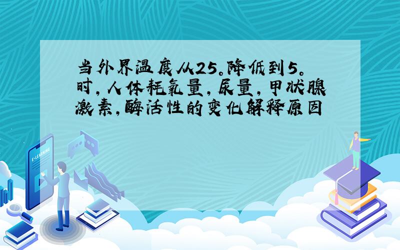 当外界温度从25°降低到5°时,人体耗氧量,尿量,甲状腺激素,酶活性的变化解释原因