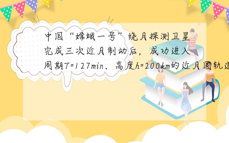 中国“嫦娥一号”绕月探测卫星完成三次近月制动后，成功进入周期T=127min、高度h=200km的近月圆轨道．