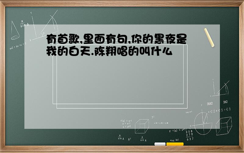 有首歌,里面有句,你的黑夜是我的白天.陈翔唱的叫什么