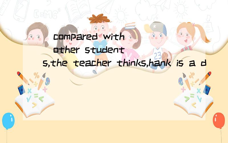 (compared with)other students,the teacher thinks,hank is a d