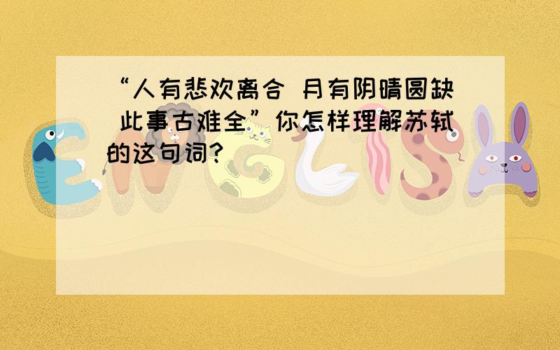 “人有悲欢离合 月有阴晴圆缺 此事古难全”你怎样理解苏轼的这句词?