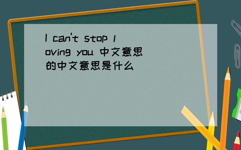 I can't stop loving you 中文意思的中文意思是什么