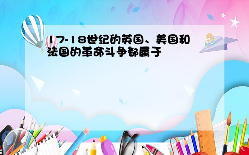 17-18世纪的英国、美国和法国的革命斗争都属于