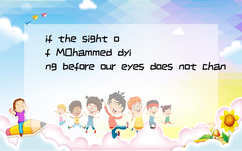 if the sight of MOhammed dying before our eyes does not chan