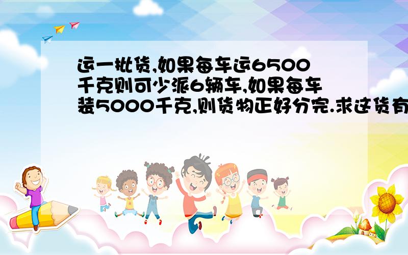 运一批货,如果每车运6500千克则可少派6辆车,如果每车装5000千克,则货物正好分完.求这货有多少吨?