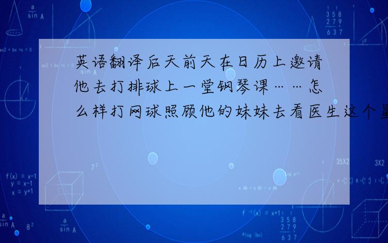 英语翻译后天前天在日历上邀请他去打排球上一堂钢琴课……怎么样打网球照顾他的妹妹去看医生这个星期