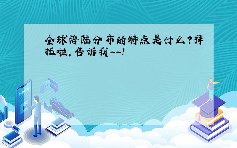 全球海陆分布的特点是什么?拜托啦,告诉我~~!