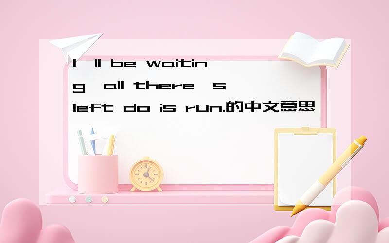 I'll be waiting,all there's left do is run.的中文意思