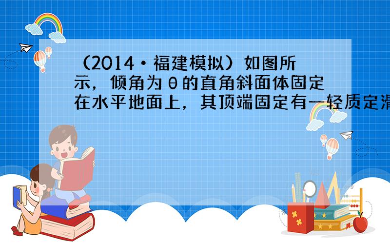 （2014•福建模拟）如图所示，倾角为θ的直角斜面体固定在水平地面上，其顶端固定有一轻质定滑轮，轻质弹簧和轻质细绳相连，