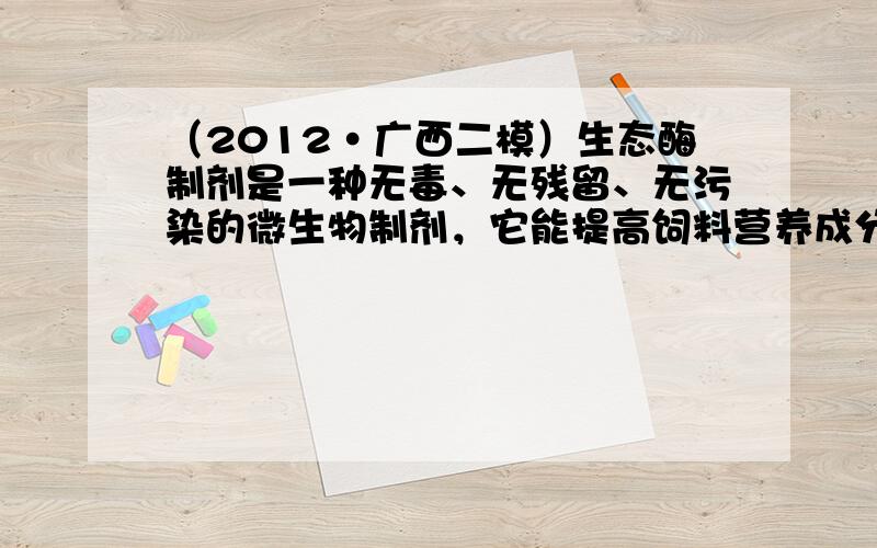 （2012•广西二模）生态酶制剂是一种无毒、无残留、无污染的微生物制剂，它能提高饲料营养成分的利用率，使质量差的饲料能和