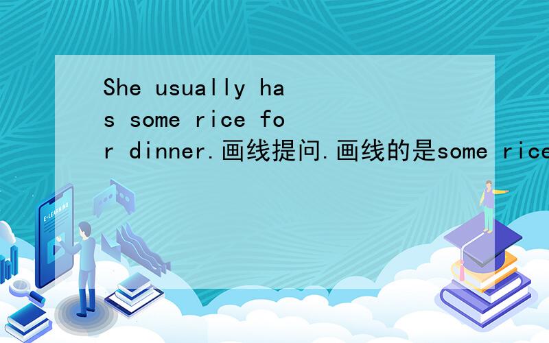 She usually has some rice for dinner.画线提问.画线的是some rice.