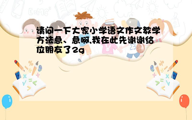 请问一下大家小学语文作文教学方法急、急啊,我在此先谢谢给位朋友了2g