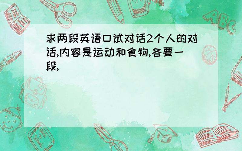 求两段英语口试对话2个人的对话,内容是运动和食物,各要一段,