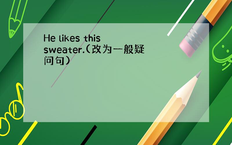 He likes this sweater.(改为一般疑问句)