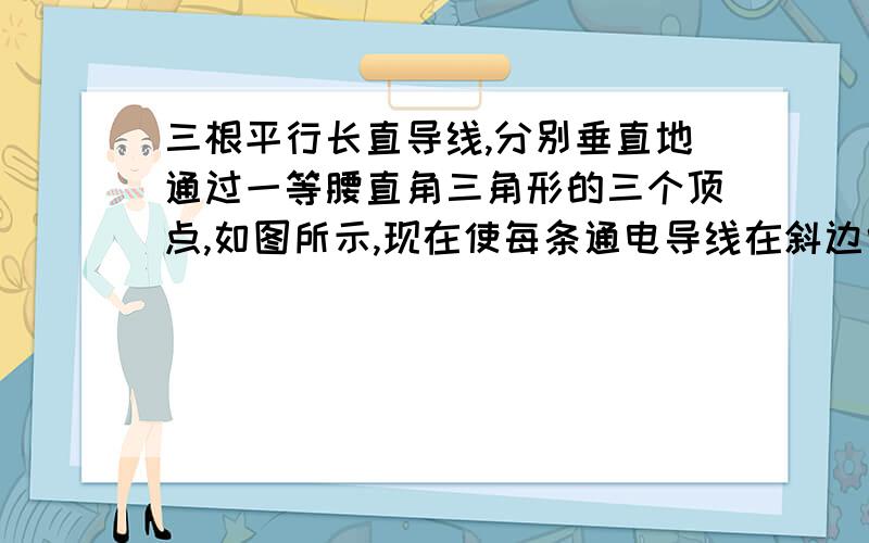 三根平行长直导线,分别垂直地通过一等腰直角三角形的三个顶点,如图所示,现在使每条通电导线在斜边中点处所产生的磁感应强度大