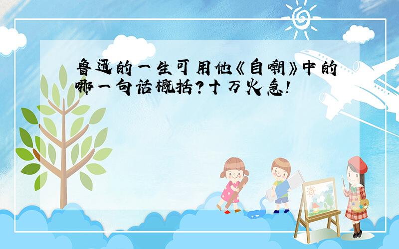 鲁迅的一生可用他《自嘲》中的哪一句话概括?十万火急!