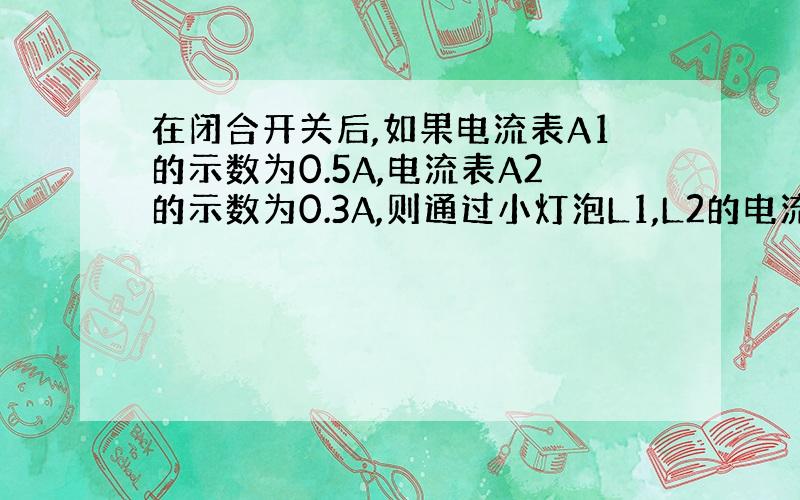 在闭合开关后,如果电流表A1的示数为0.5A,电流表A2的示数为0.3A,则通过小灯泡L1,L2的电流分别是多少安?