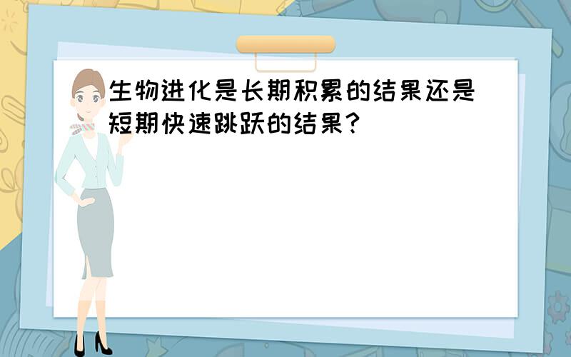 生物进化是长期积累的结果还是短期快速跳跃的结果?