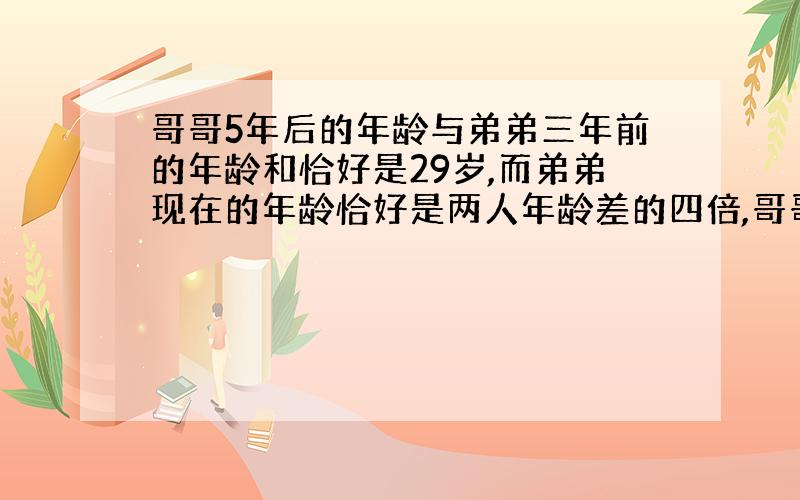 哥哥5年后的年龄与弟弟三年前的年龄和恰好是29岁,而弟弟现在的年龄恰好是两人年龄差的四倍,哥哥今年多少岁?