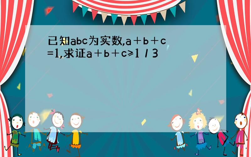 已知abc为实数,a＋b＋c=1,求证a＋b＋c≥1／3